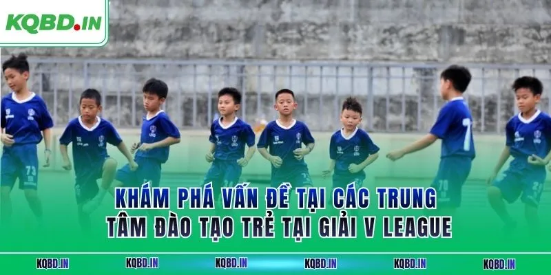 Khám phá vấn đề tại các trung tâm đào tạo trẻ tại giải V League